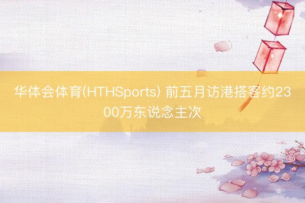 华体会体育(HTHSports) 前五月访港搭客约2300万东说念主次